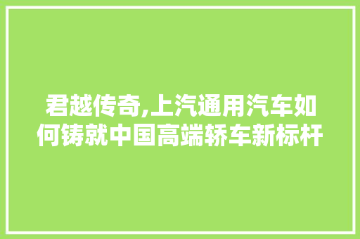 君越传奇,上汽通用汽车如何铸就中国高端轿车新标杆