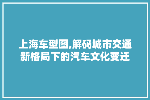上海车型图,解码城市交通新格局下的汽车文化变迁
