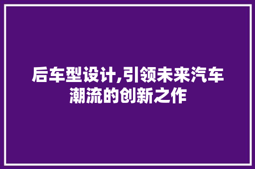 后车型设计,引领未来汽车潮流的创新之作