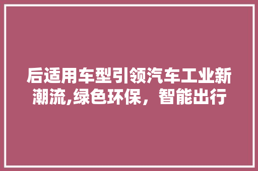 后适用车型引领汽车工业新潮流,绿色环保，智能出行