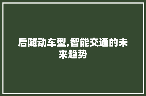 后随动车型,智能交通的未来趋势