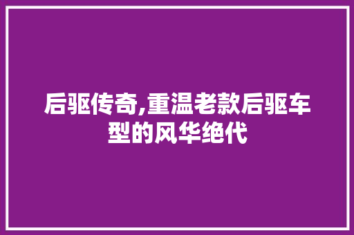 后驱传奇,重温老款后驱车型的风华绝代