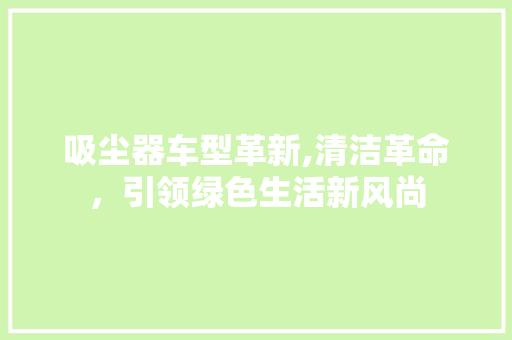 吸尘器车型革新,清洁革命，引领绿色生活新风尚