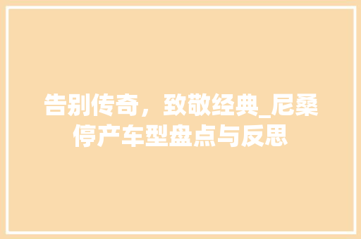 告别传奇，致敬经典_尼桑停产车型盘点与反思