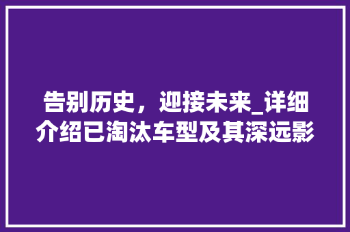 告别历史，迎接未来_详细介绍已淘汰车型及其深远影响