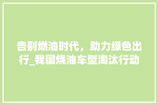 告别燃油时代，助力绿色出行_我国烧油车型淘汰行动