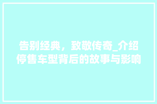 告别经典，致敬传奇_介绍停售车型背后的故事与影响