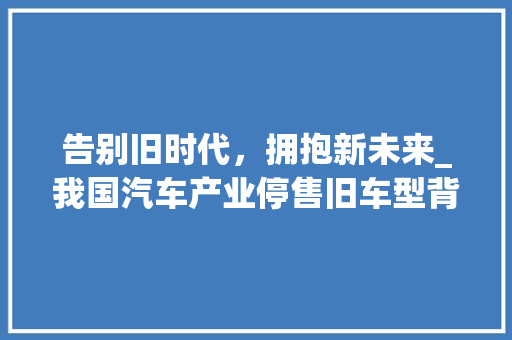 告别旧时代，拥抱新未来_我国汽车产业停售旧车型背后的思考