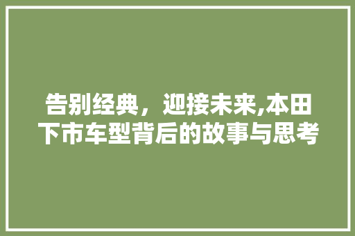 告别经典，迎接未来,本田下市车型背后的故事与思考