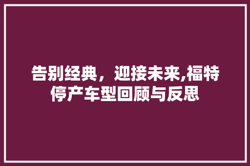 告别经典，迎接未来,福特停产车型回顾与反思