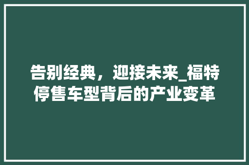 告别经典，迎接未来_福特停售车型背后的产业变革