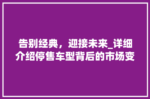 告别经典，迎接未来_详细介绍停售车型背后的市场变迁