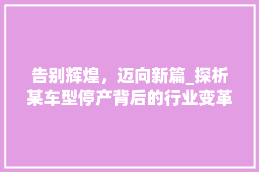 告别辉煌，迈向新篇_探析某车型停产背后的行业变革与未来展望
