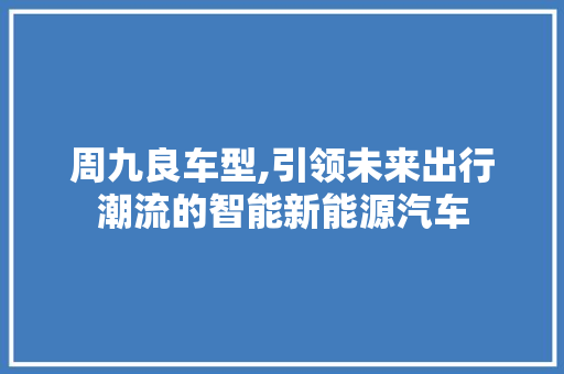 周九良车型,引领未来出行潮流的智能新能源汽车