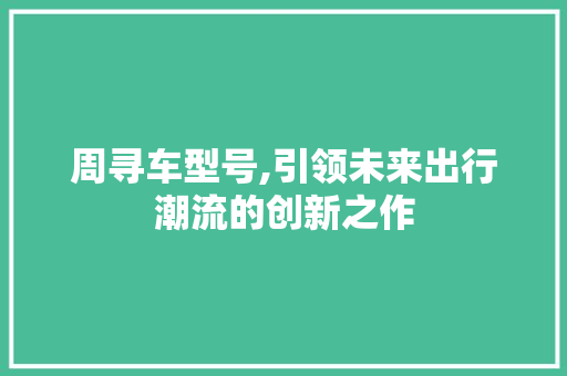 周寻车型号,引领未来出行潮流的创新之作