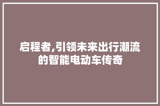 启程者,引领未来出行潮流的智能电动车传奇