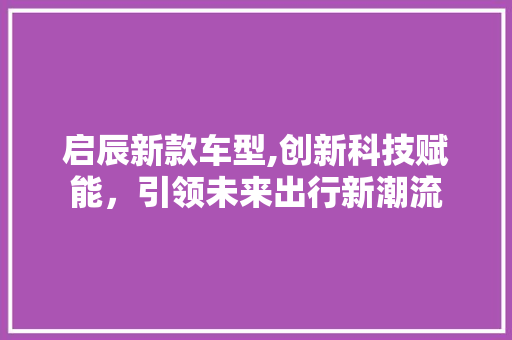 启辰新款车型,创新科技赋能，引领未来出行新潮流
