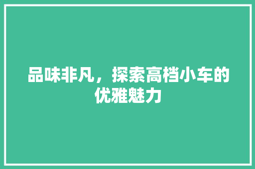 品味非凡，探索高档小车的优雅魅力