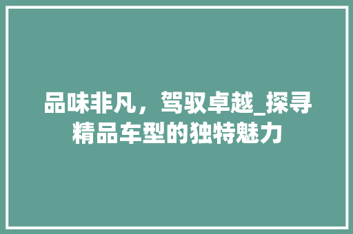 品味非凡，驾驭卓越_探寻精品车型的独特魅力