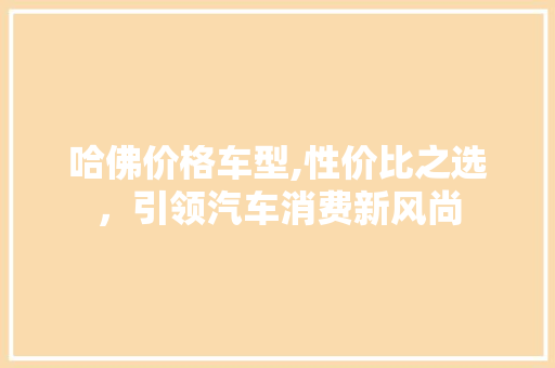 哈佛价格车型,性价比之选，引领汽车消费新风尚