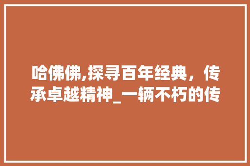 哈佛佛,探寻百年经典，传承卓越精神_一辆不朽的传奇车型介绍
