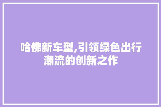 哈佛新车型,引领绿色出行潮流的创新之作