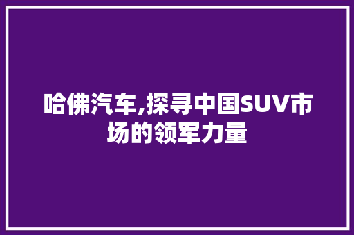 哈佛汽车,探寻中国SUV市场的领军力量