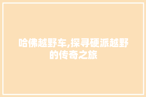 哈佛越野车,探寻硬派越野的传奇之旅