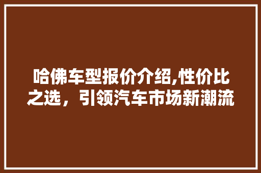 哈佛车型报价介绍,性价比之选，引领汽车市场新潮流