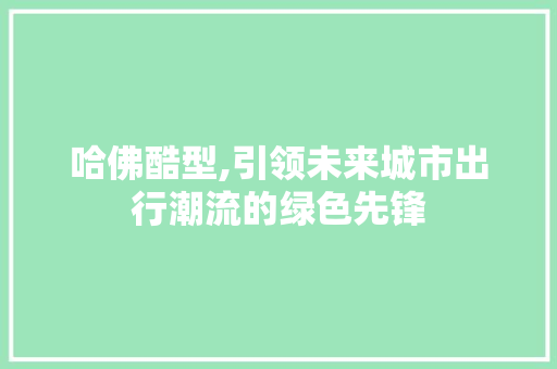 哈佛酷型,引领未来城市出行潮流的绿色先锋