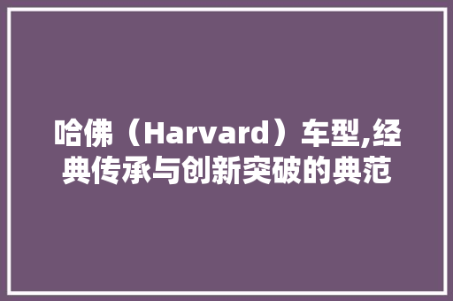 哈佛（Harvard）车型,经典传承与创新突破的典范