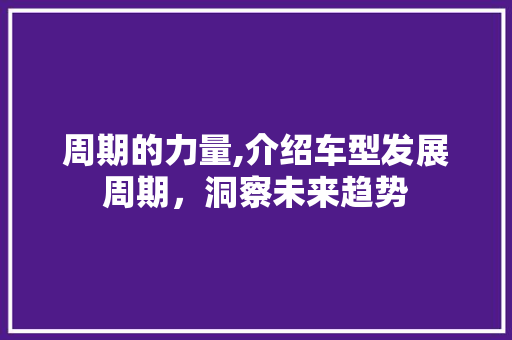 周期的力量,介绍车型发展周期，洞察未来趋势