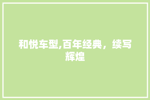 和悦车型,百年经典，续写辉煌
