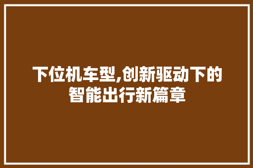 下位机车型,创新驱动下的智能出行新篇章