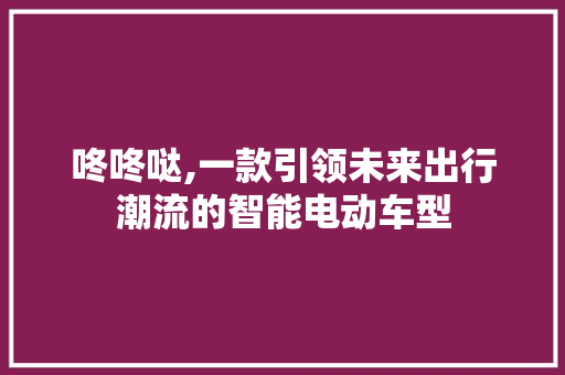 咚咚哒,一款引领未来出行潮流的智能电动车型
