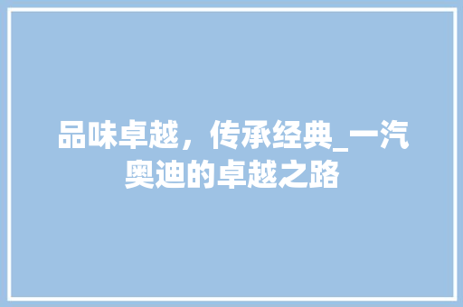 品味卓越，传承经典_一汽奥迪的卓越之路