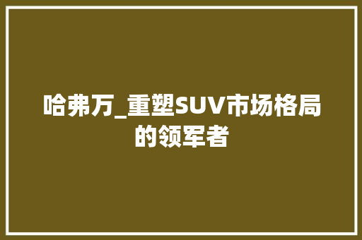 哈弗万_重塑SUV市场格局的领军者