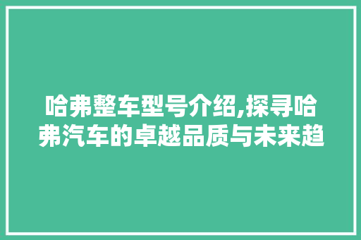 哈弗整车型号介绍,探寻哈弗汽车的卓越品质与未来趋势