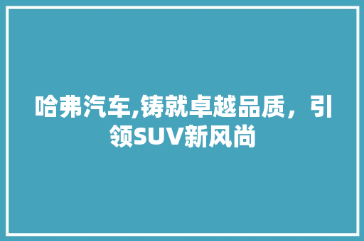 哈弗汽车,铸就卓越品质，引领SUV新风尚