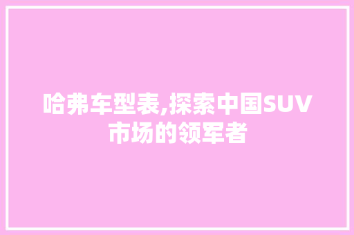 哈弗车型表,探索中国SUV市场的领军者