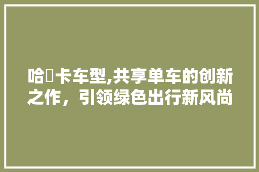 哈啰卡车型,共享单车的创新之作，引领绿色出行新风尚