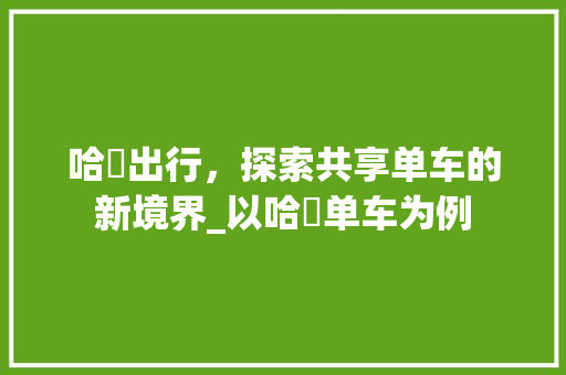 哈啰出行，探索共享单车的新境界_以哈啰单车为例
