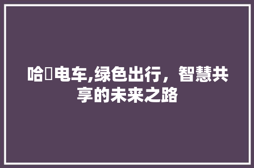 哈啰电车,绿色出行，智慧共享的未来之路
