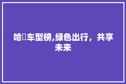 哈啰车型榜,绿色出行，共享未来