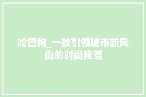 哈巴狗_一款引领城市新风尚的时尚座驾