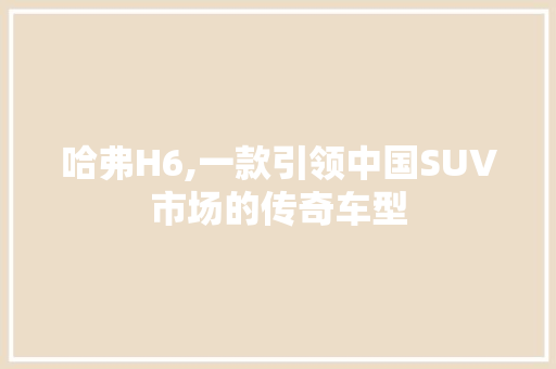 哈弗H6,一款引领中国SUV市场的传奇车型