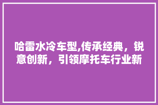 哈雷水冷车型,传承经典，锐意创新，引领摩托车行业新潮流