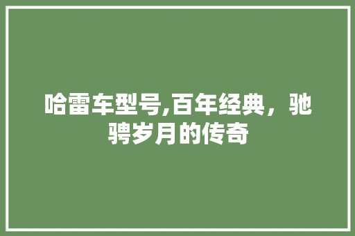 哈雷车型号,百年经典，驰骋岁月的传奇