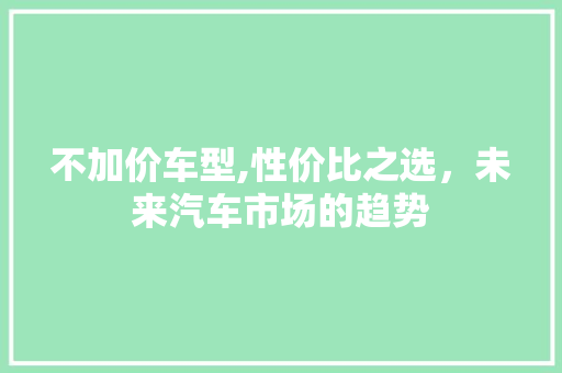 不加价车型,性价比之选，未来汽车市场的趋势