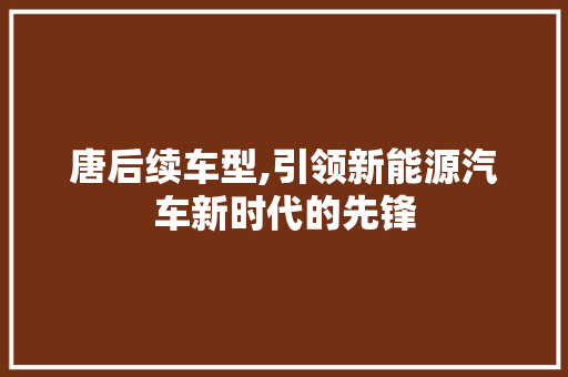唐后续车型,引领新能源汽车新时代的先锋